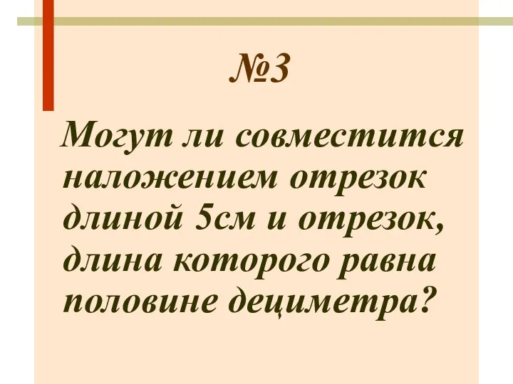 №3 Могут ли совместится наложением отрезок длиной 5см и отрезок, длина которого равна половине дециметра?