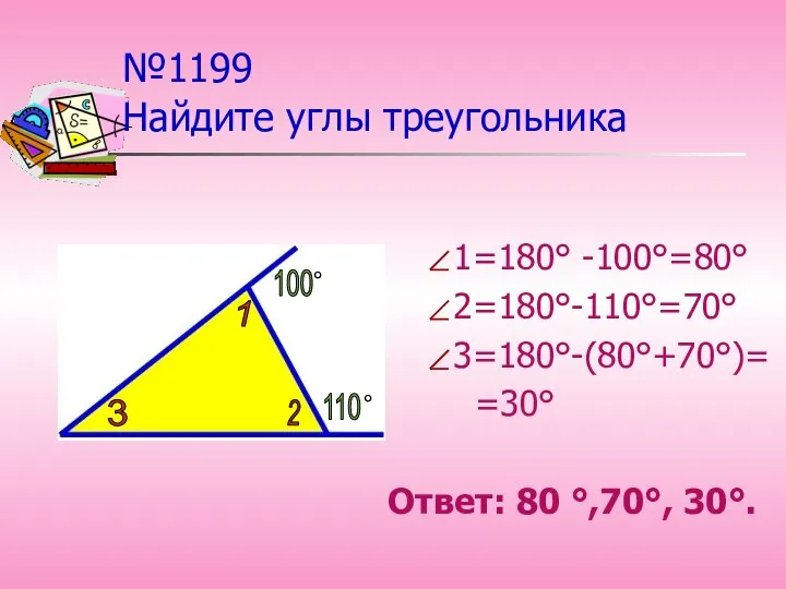 №1199 Найдите углы треугольника 1=180° -100°=80° 2=180°-110°=70° 3=180°-(80°+70°)= =30° Ответ: 80