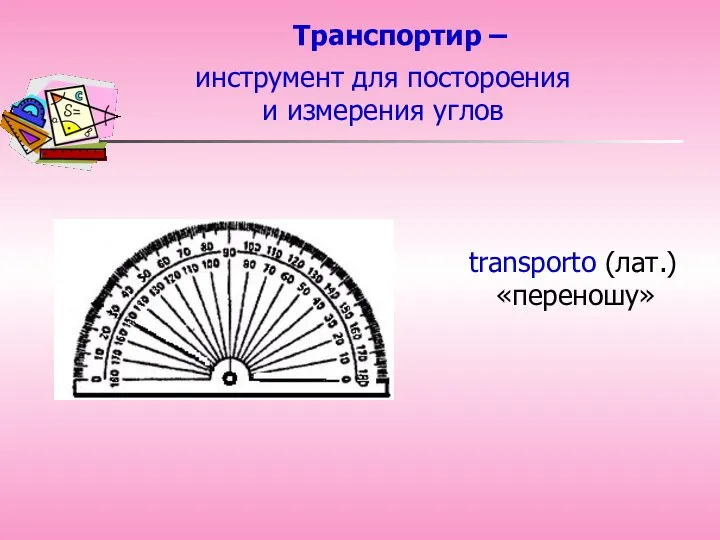 Транспортир – transporto (лат.) «переношу» инструмент для постороения и измерения углов
