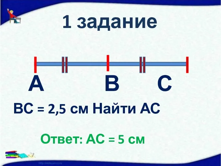 1 задание А В С ВС = 2,5 см Найти АС Ответ: АС = 5 см