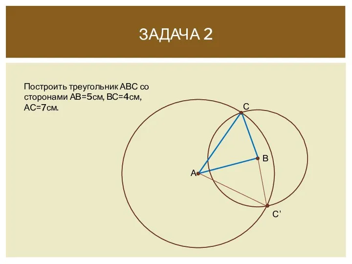 ЗАДАЧА 2 Построить треугольник АВС со сторонами АВ=5см, ВС=4см, АС=7см. А В С С’