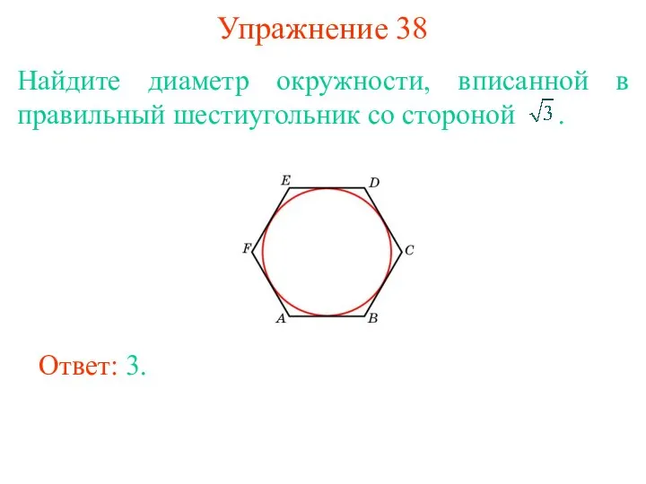 Упражнение 38 Найдите диаметр окружности, вписанной в правильный шестиугольник со стороной . Ответ: 3.