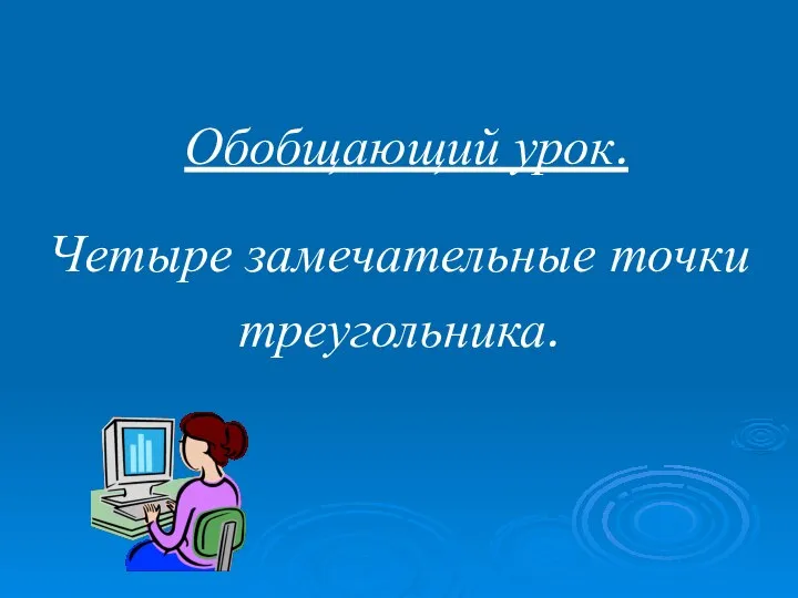 Обобщающий урок. Четыре замечательные точки треугольника.