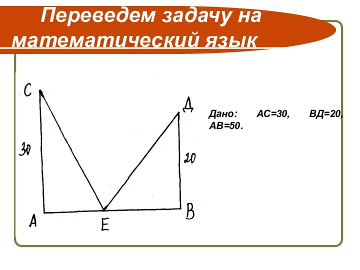 Переведем задачу на математический язык Дано: АС=30, ВД=20, АВ=50.