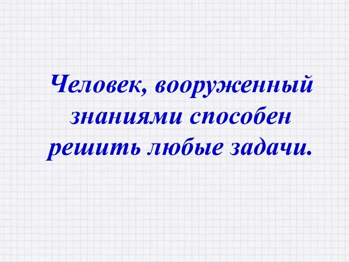 Человек, вооруженный знаниями способен решить любые задачи.