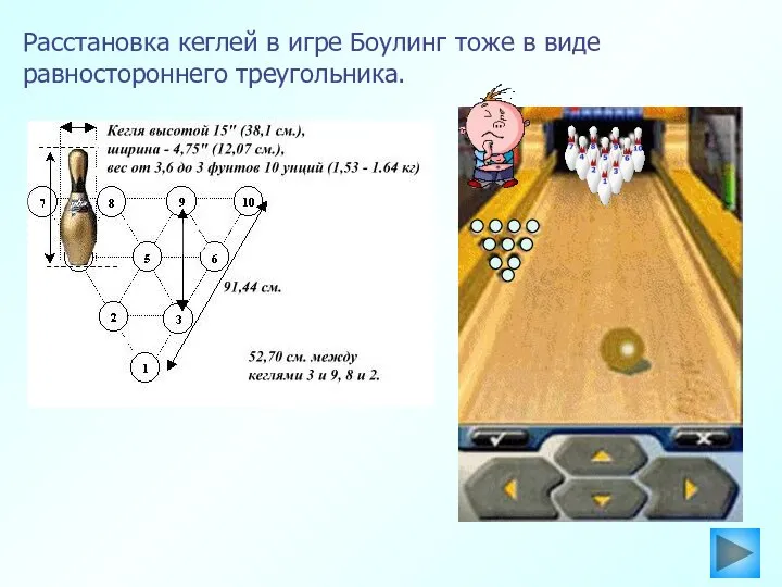 Расстановка кеглей в игре Боулинг тоже в виде равностороннего треугольника.