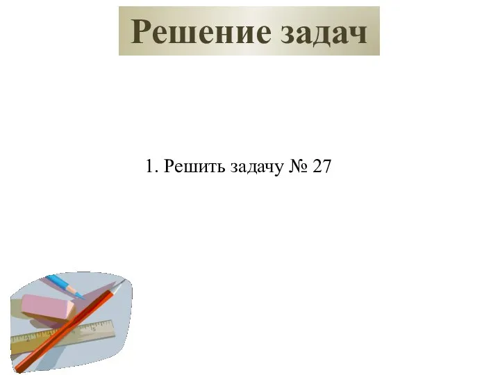 Решение задач 1. Решить задачу № 27