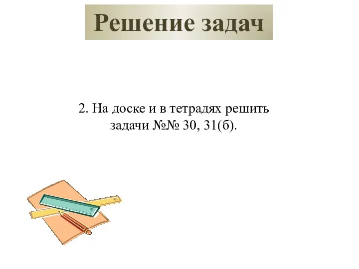 Решение задач 2. На доске и в тетрадях решить задачи №№ 30, 31(б).