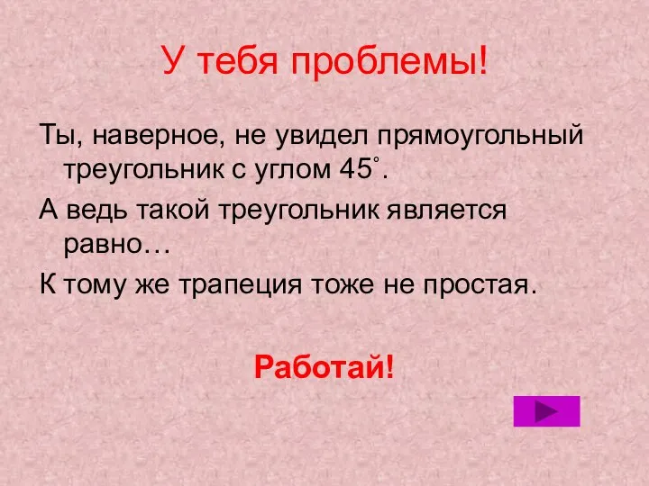 У тебя проблемы! Ты, наверное, не увидел прямоугольный треугольник с углом