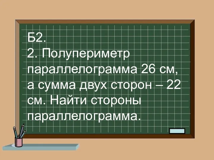 Б2. 2. Полупериметр параллелограмма 26 см, а сумма двух сторон – 22 см. Найти стороны параллелограмма.