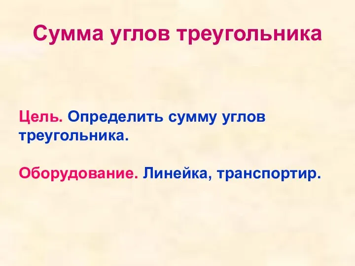 Сумма углов треугольника Цель. Определить сумму углов треугольника. Оборудование. Линейка, транспортир.