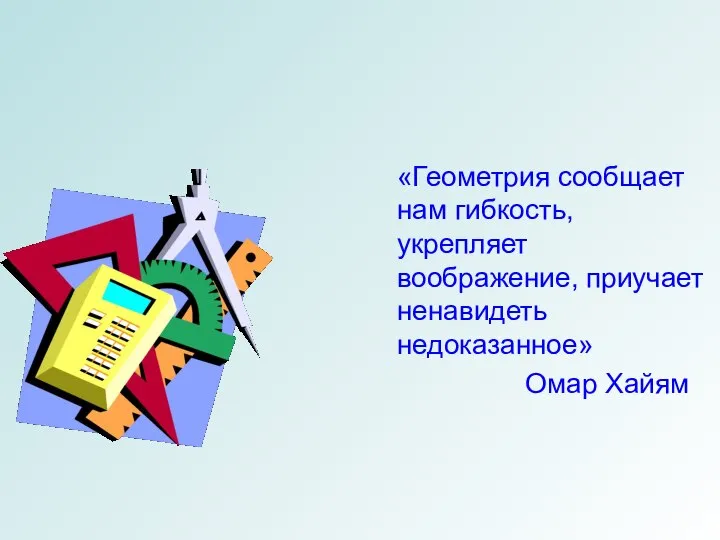 «Геометрия сообщает нам гибкость, укрепляет воображение, приучает ненавидеть недоказанное» Омар Хайям