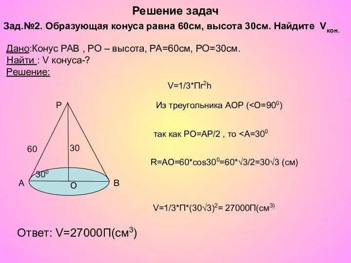 Решение задач V=1/3*П*(30√3)2= 27000П(см3) Ответ: V=27000П(см3) R=АО=60*cos300=60*√3/2=30√3 (см) V=1/3*Пr2h Зад.№2. Образующая