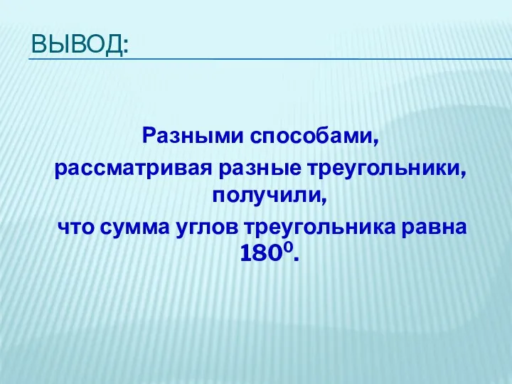 ВЫВОД: Разными способами, рассматривая разные треугольники, получили, что сумма углов треугольника равна 1800.