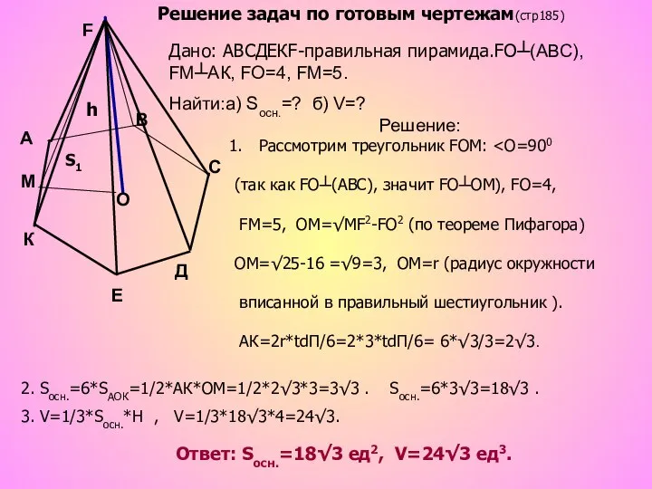 Дано: АВСДЕКF-правильная пирамида.FО┴(АВС), FМ┴АК, FO=4, FМ=5. Найти:а) Sосн.=? б) V=? Решение: