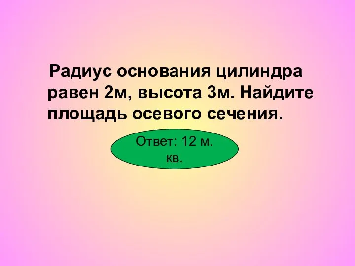 Радиус основания цилиндра равен 2м, высота 3м. Найдите площадь осевого сечения. Ответ: 12 м.кв.