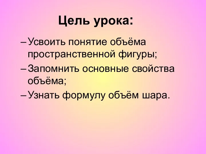 Усвоить понятие объёма пространственной фигуры; Запомнить основные свойства объёма; Узнать формулу объём шара. Цель урока: