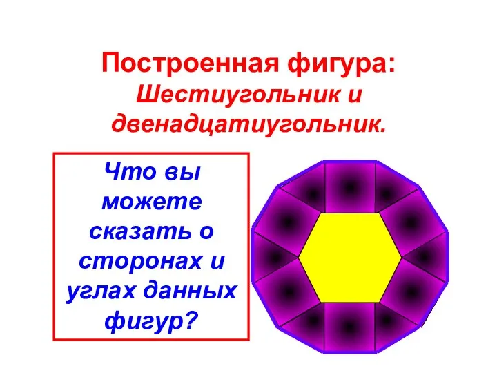 Построенная фигура: Шестиугольник и двенадцатиугольник. Что вы можете сказать о сторонах и углах данных фигур?