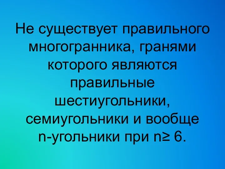 Не существует правильного многогранника, гранями которого являются правильные шестиугольники, семиугольники и вообще n-угольники при n≥ 6.