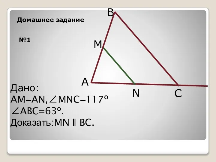 №1 B A Дано: AM=AN,∠MNC=117º ∠ABC=63º. Доказать:MN ǁ BC. C N Домашнее задание M