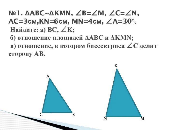 №1. ΔABC~ΔKMN, ∠B=∠M, ∠C=∠N, AC=3см,KN=6см, MN=4см, ∠A=30°. Найдите: a) BC, ∠K;