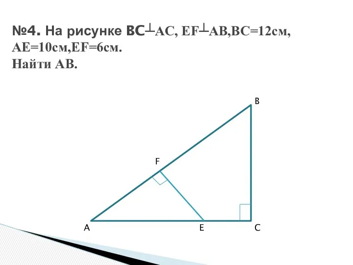 №4. На рисунке BC┴AC, EF┴AB,BC=12см, AE=10см,EF=6см. Найти AB. B F A E C