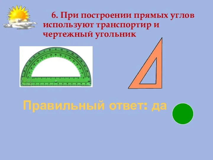 Правильный ответ: да 6. При построении прямых углов используют транспортир и чертежный угольник