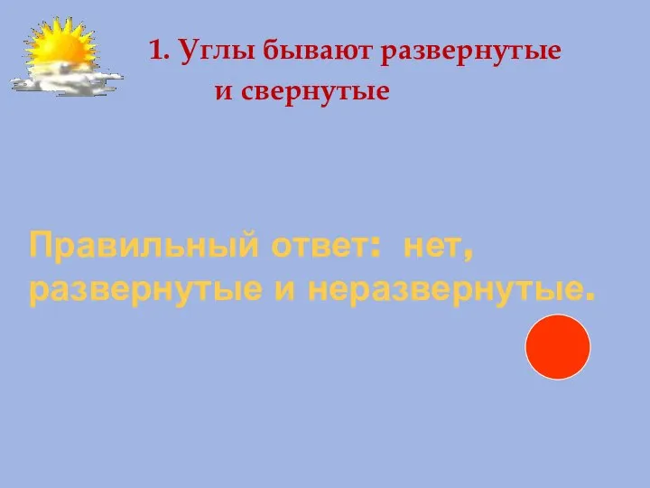 Правильный ответ: нет, развернутые и неразвернутые. 1. Углы бывают развернутые и свернутые