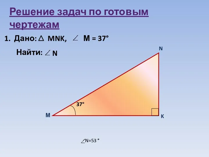 Решение задач по готовым чертежам 1. Дано: MNK, М = 37° Найти: N N=53 °