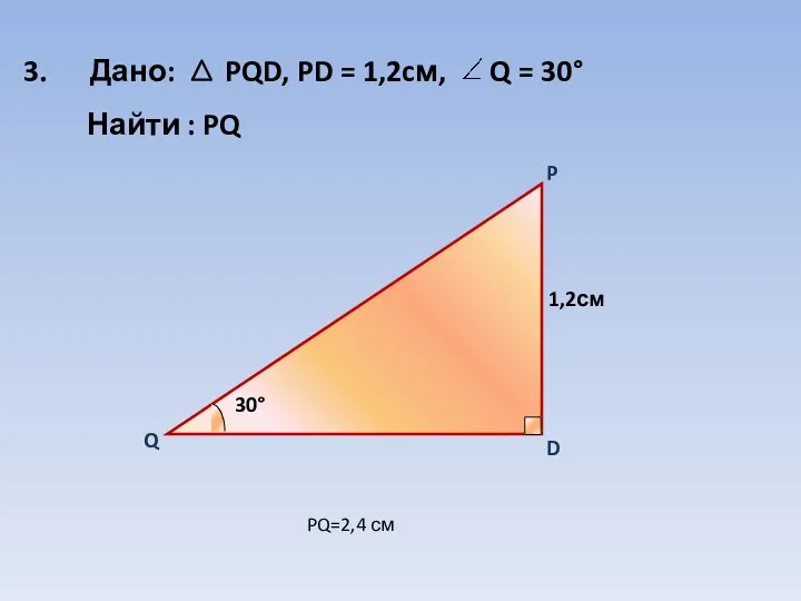 3. Дано: PQD, PD = 1,2cм, Найти : PQ PQ=2,4 см Q = 30°