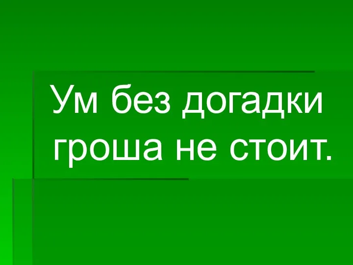 Ум без догадки гроша не стоит.