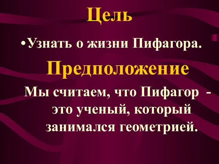 Цель Узнать о жизни Пифагора. Предположение Мы считаем, что Пифагор -это ученый, который занимался геометрией.