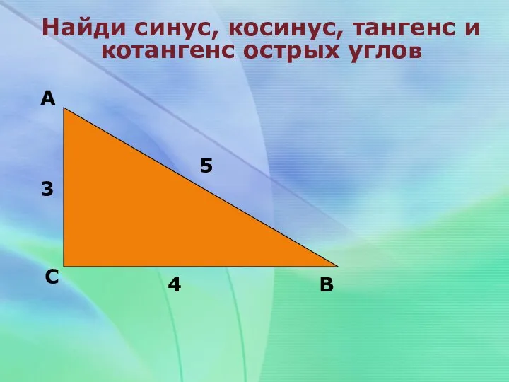 Найди синус, косинус, тангенс и котангенс острых углов А С В 3 5 4