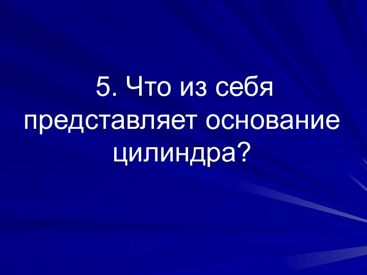 5. Что из себя представляет основание цилиндра?