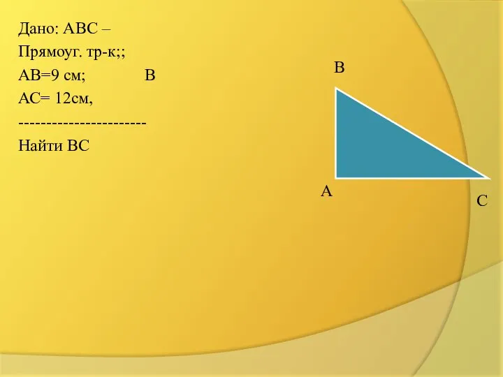 В Дано: АВС – Прямоуг. тр-к;; АВ=9 см; В АС= 12см, ----------------------- Найти ВС А С