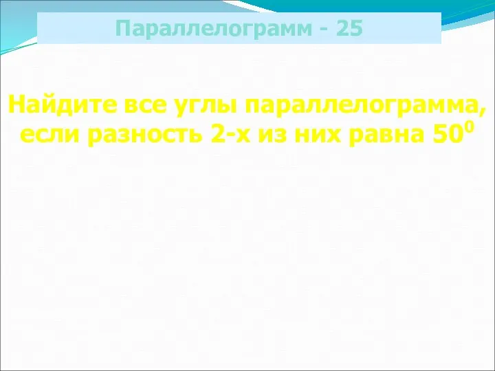 Параллелограмм - 25 Найдите все углы параллелограмма, если разность 2-х из них равна 500