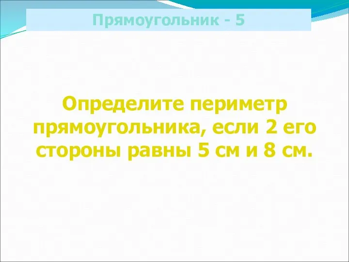 Прямоугольник - 5 Определите периметр прямоугольника, если 2 его стороны равны 5 см и 8 см.