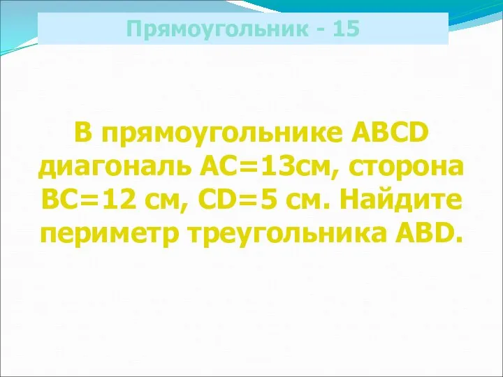 Прямоугольник - 15 В прямоугольнике ABCD диагональ АС=13см, сторона ВС=12 см,