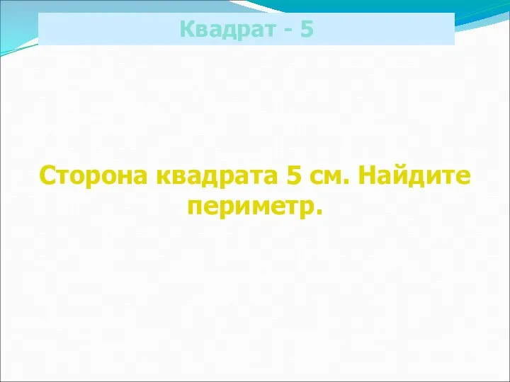 Квадрат - 5 Сторона квадрата 5 см. Найдите периметр.