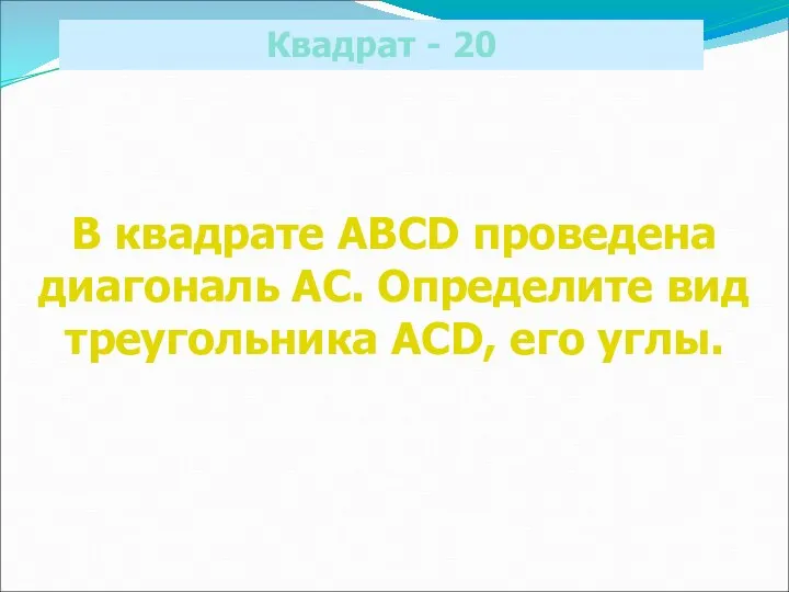 Квадрат - 20 В квадрате ABCD проведена диагональ АС. Определите вид треугольника ACD, его углы.