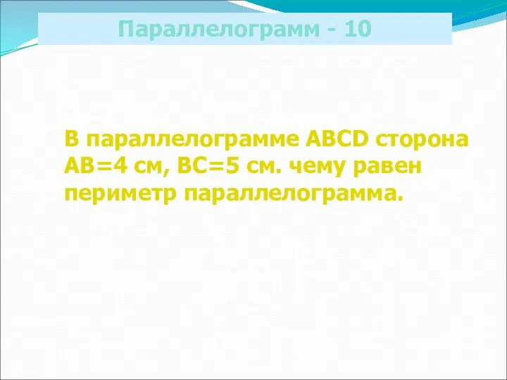 Параллелограмм - 10 В параллелограмме ABCD сторона АВ=4 см, ВС=5 см. чему равен периметр параллелограмма.