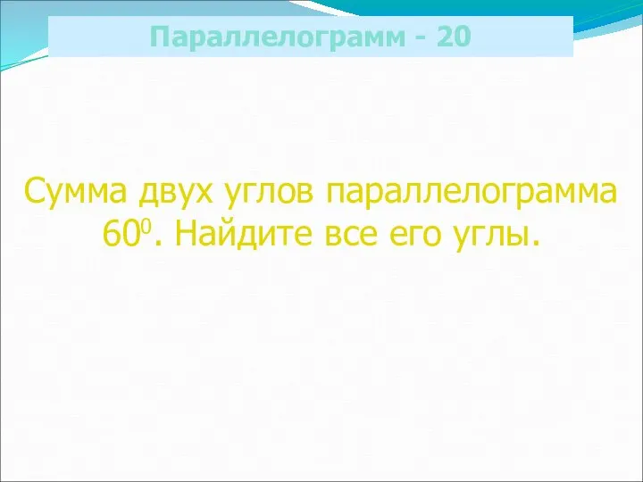 Параллелограмм - 20 Сумма двух углов параллелограмма 600. Найдите все его углы.