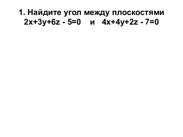 1. Найдите угол между плоскостями 2х+3у+6z - 5=0 и 4х+4у+2z - 7=0