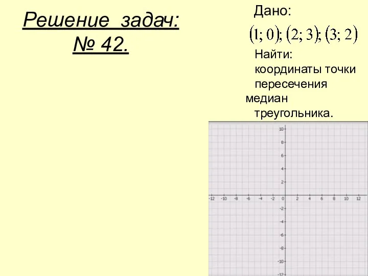 Решение задач: № 42. Найти: координаты точки пересечения медиан треугольника. Дано: