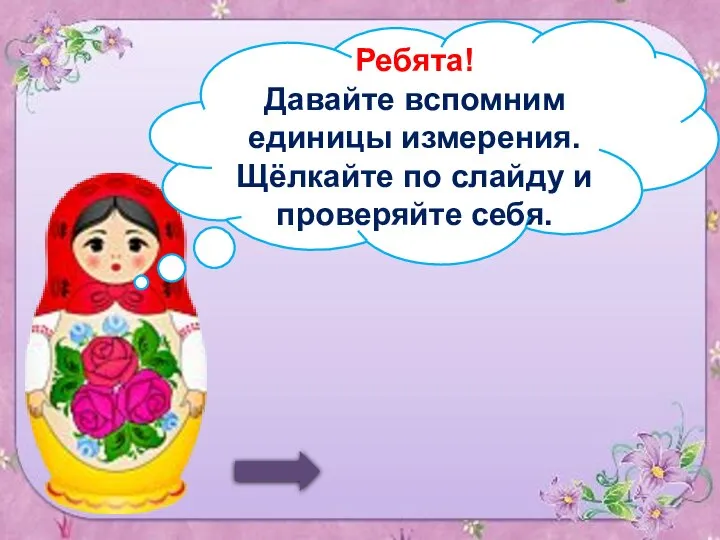 Ребята! Давайте вспомним единицы измерения. Щёлкайте по слайду и проверяйте себя.