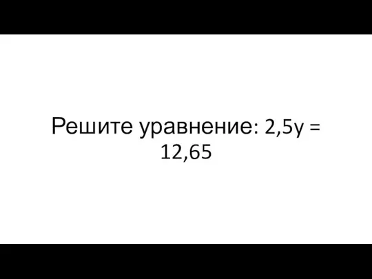 Решите уравнение: 2,5y = 12,65