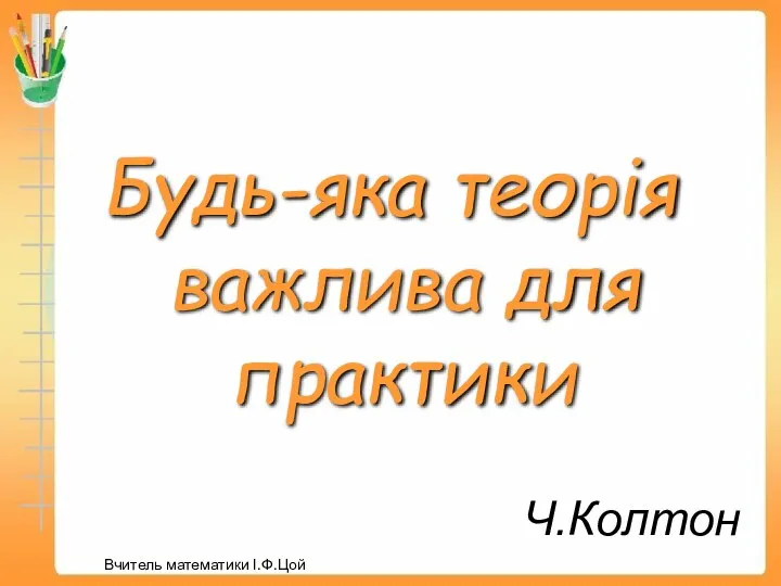 Ч.Колтон Будь-яка теорія важлива для практики Вчитель математики І.Ф.Цой