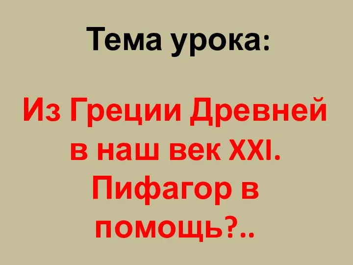 Тема урока: Из Греции Древней в наш век XXI. Пифагор в помощь?..