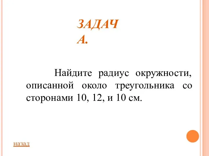 ЗАДАЧА. Найдите радиус окружности, описанной около треугольника со сторонами 10, 12, и 10 см. назад