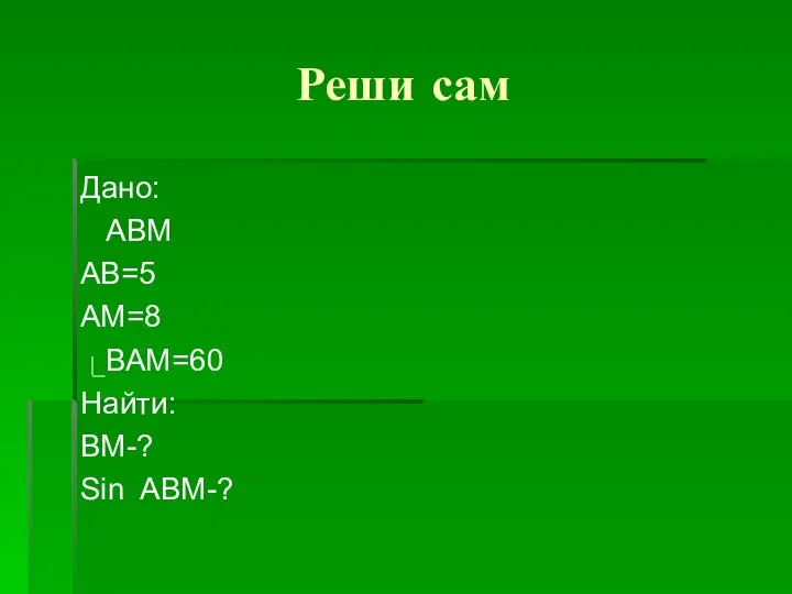 Реши сам Дано: АВМ АВ=5 АМ=8 ВАМ=60 Найти: ВМ-? Sin ABM-?